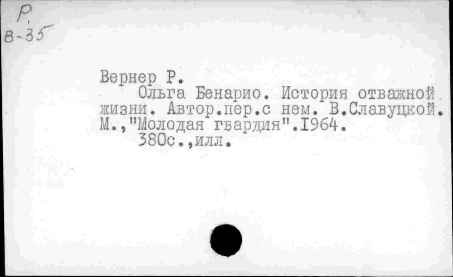 ﻿р
в-ЪР
Вернер Р.
Ольга Бенарио. История отважной жизни. Автор.пер.с нем. В.Славуцкой. М. »’’Молодая гвардия’’. 1964.
380с.,илл.